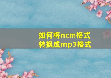 如何将ncm格式转换成mp3格式