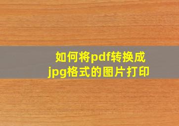 如何将pdf转换成jpg格式的图片打印