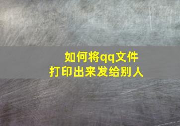 如何将qq文件打印出来发给别人