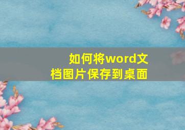 如何将word文档图片保存到桌面