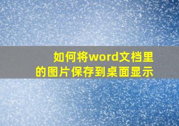 如何将word文档里的图片保存到桌面显示