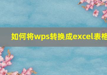 如何将wps转换成excel表格