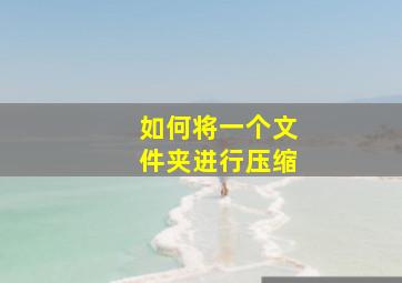 如何将一个文件夹进行压缩