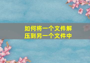 如何将一个文件解压到另一个文件中