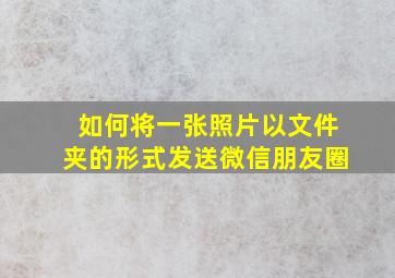 如何将一张照片以文件夹的形式发送微信朋友圈