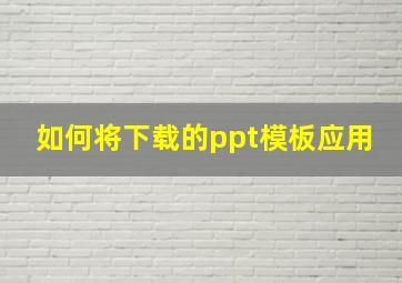 如何将下载的ppt模板应用