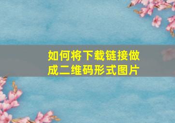 如何将下载链接做成二维码形式图片