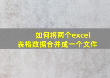 如何将两个excel表格数据合并成一个文件