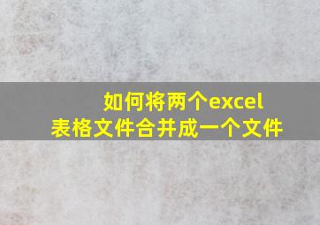 如何将两个excel表格文件合并成一个文件