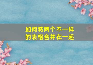 如何将两个不一样的表格合并在一起