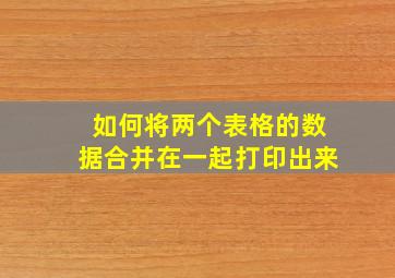 如何将两个表格的数据合并在一起打印出来