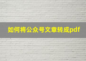 如何将公众号文章转成pdf