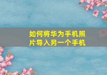 如何将华为手机照片导入另一个手机