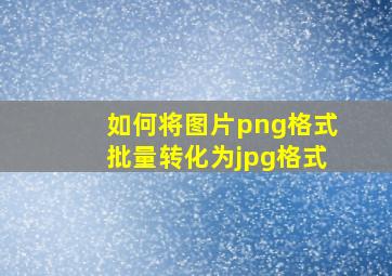 如何将图片png格式批量转化为jpg格式