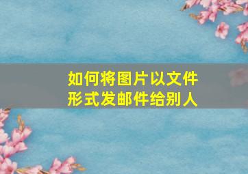 如何将图片以文件形式发邮件给别人