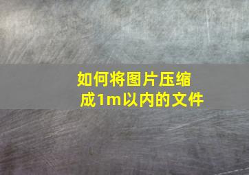 如何将图片压缩成1m以内的文件