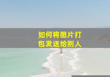 如何将图片打包发送给别人