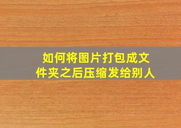 如何将图片打包成文件夹之后压缩发给别人