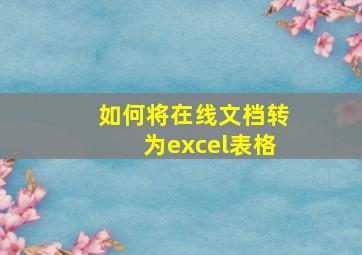 如何将在线文档转为excel表格