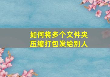 如何将多个文件夹压缩打包发给别人