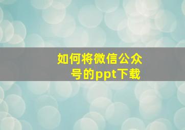 如何将微信公众号的ppt下载