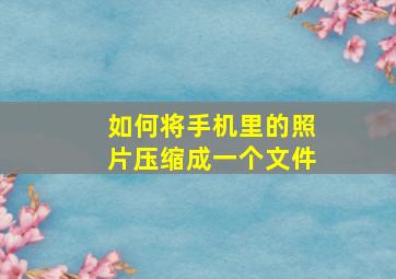 如何将手机里的照片压缩成一个文件