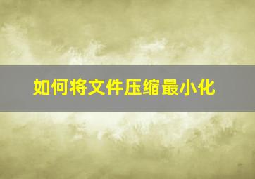 如何将文件压缩最小化