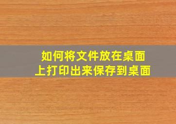 如何将文件放在桌面上打印出来保存到桌面