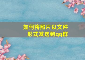 如何将照片以文件形式发送到qq群