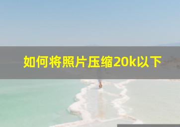 如何将照片压缩20k以下