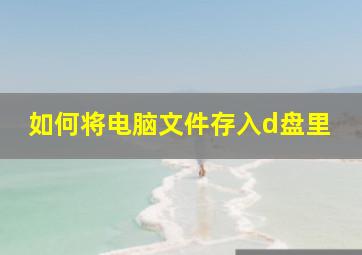 如何将电脑文件存入d盘里