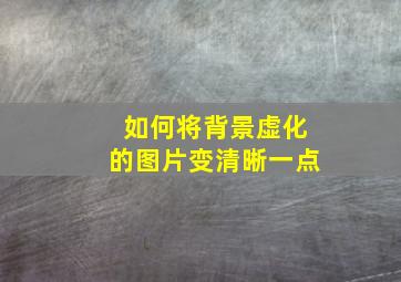 如何将背景虚化的图片变清晰一点