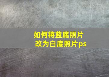 如何将蓝底照片改为白底照片ps