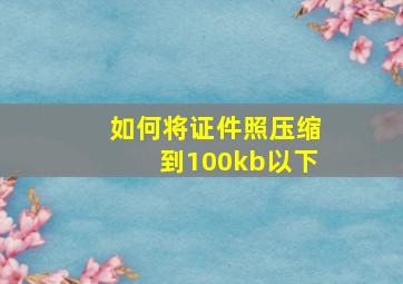 如何将证件照压缩到100kb以下