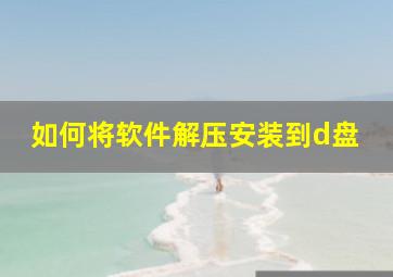 如何将软件解压安装到d盘