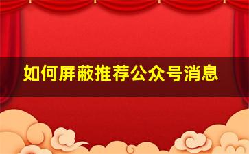 如何屏蔽推荐公众号消息