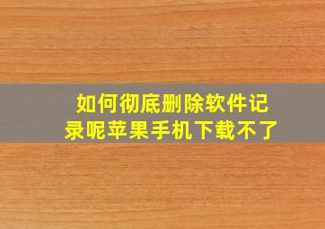 如何彻底删除软件记录呢苹果手机下载不了