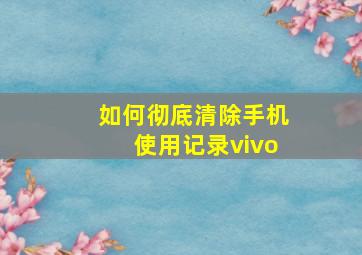 如何彻底清除手机使用记录vivo