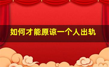 如何才能原谅一个人出轨