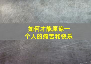 如何才能原谅一个人的痛苦和快乐