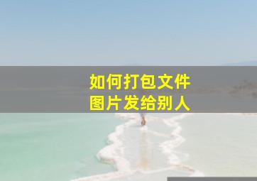 如何打包文件图片发给别人