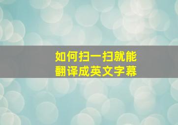 如何扫一扫就能翻译成英文字幕