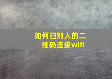 如何扫别人的二维码连接wifi