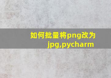 如何批量将png改为jpg,pycharm