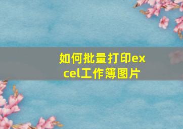 如何批量打印excel工作簿图片