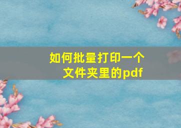 如何批量打印一个文件夹里的pdf