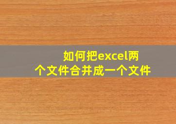 如何把excel两个文件合并成一个文件