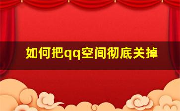 如何把qq空间彻底关掉