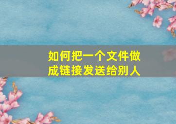 如何把一个文件做成链接发送给别人