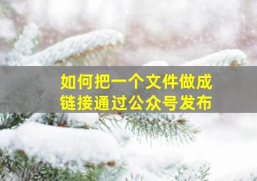 如何把一个文件做成链接通过公众号发布